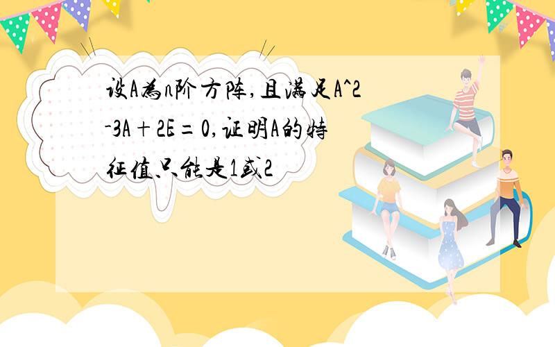 设A为n阶方阵,且满足A^2-3A+2E=0,证明A的特征值只能是1或2