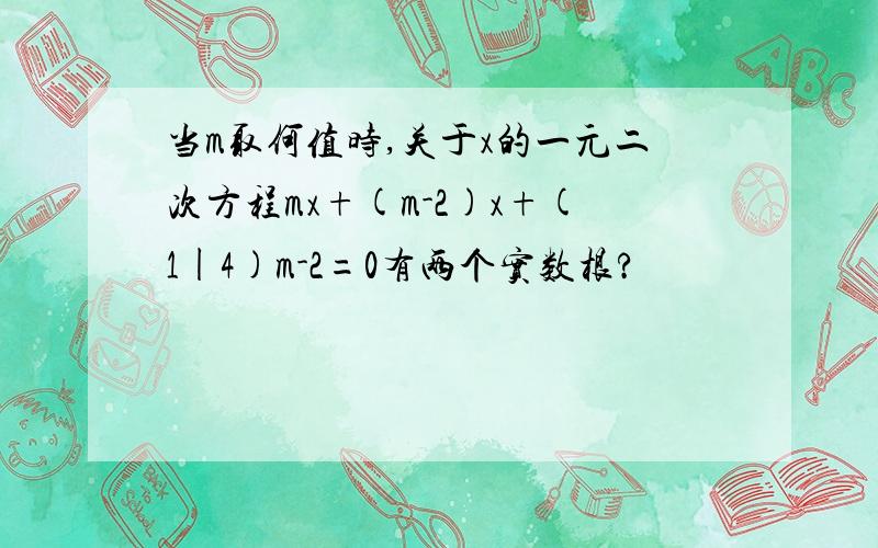 当m取何值时,关于x的一元二次方程mx+(m-2)x+(1|4)m-2=0有两个实数根?