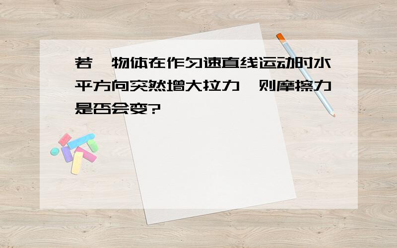 若一物体在作匀速直线运动时水平方向突然增大拉力,则摩擦力是否会变?