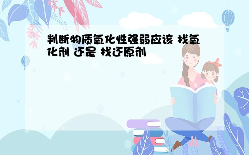 判断物质氧化性强弱应该 找氧化剂 还是 找还原剂