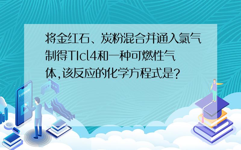 将金红石、炭粉混合并通入氯气制得TIcl4和一种可燃性气体,该反应的化学方程式是?