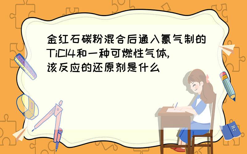 金红石碳粉混合后通入氯气制的TiCI4和一种可燃性气体,该反应的还原剂是什么