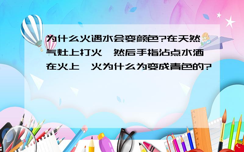 为什么火遇水会变颜色?在天然气灶上打火,然后手指沾点水洒在火上,火为什么为变成青色的?