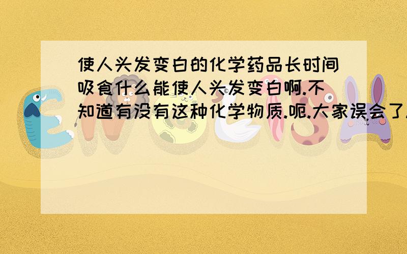 使人头发变白的化学药品长时间吸食什么能使人头发变白啊.不知道有没有这种化学物质.呃.大家误会了.偶在写一个故事,查找一下这方面的资料而已.