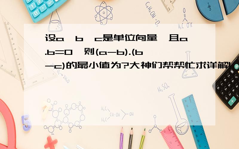 设a,b,c是单位向量,且a.b=0,则(a-b).(b-c)的最小值为?大神们帮帮忙求详解!