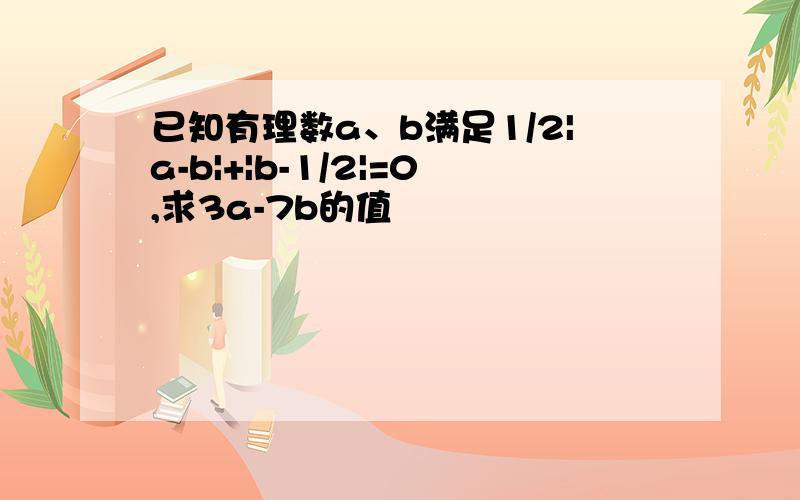 已知有理数a、b满足1/2|a-b|+|b-1/2|=0,求3a-7b的值