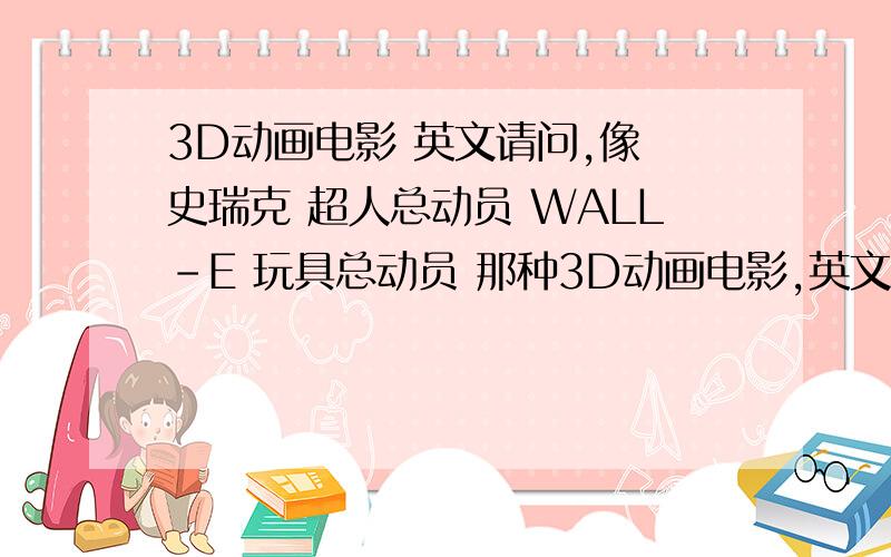 3D动画电影 英文请问,像 史瑞克 超人总动员 WALL-E 玩具总动员 那种3D动画电影,英文统称是什么?