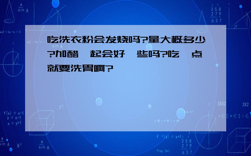 吃洗衣粉会发烧吗?量大概多少?加醋一起会好一些吗?吃一点就要洗胃啊?