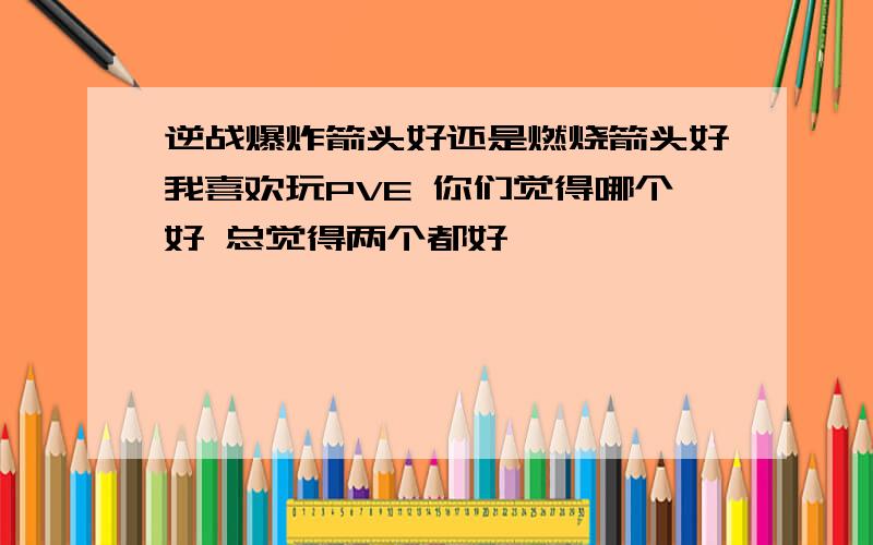 逆战爆炸箭头好还是燃烧箭头好我喜欢玩PVE 你们觉得哪个好 总觉得两个都好