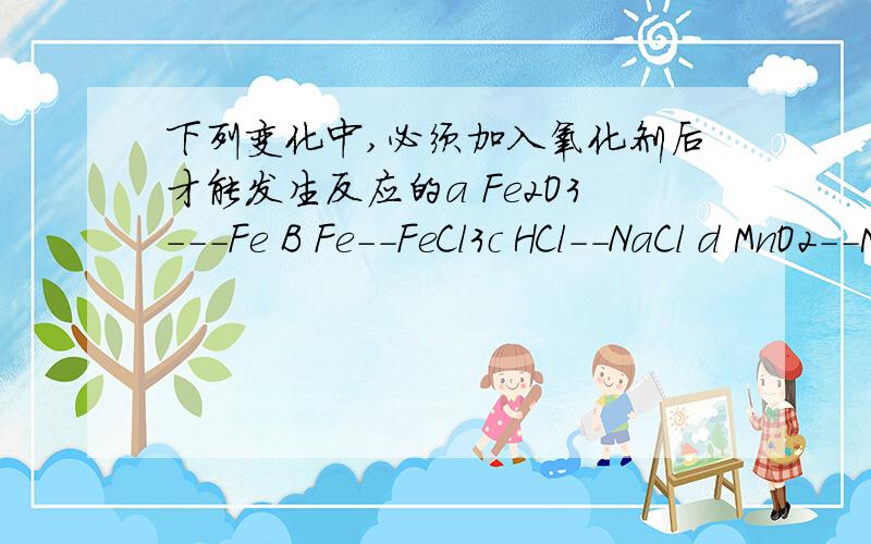 下列变化中,必须加入氧化剂后才能发生反应的a Fe2O3---Fe B Fe--FeCl3c HCl--NaCl d MnO2--MnCl2