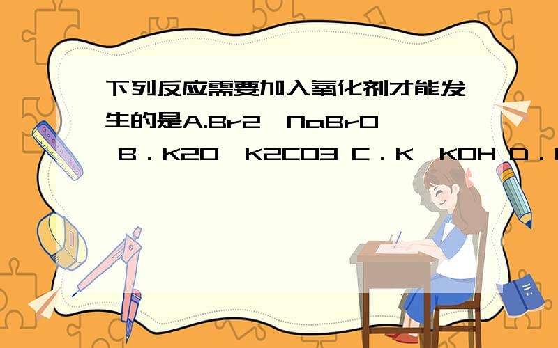 下列反应需要加入氧化剂才能发生的是A.Br2→NaBrO B．K2O→K2CO3 C．K→KOH D．Cl2→HCl可是为什么A不对?急··