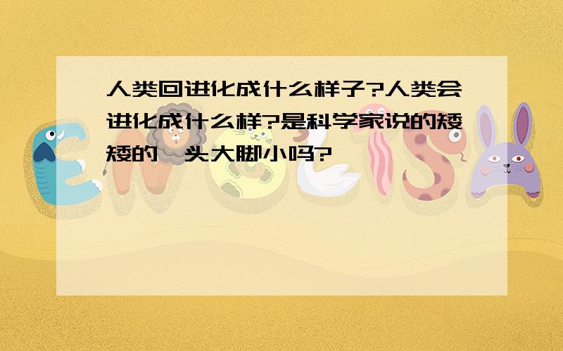 人类回进化成什么样子?人类会进化成什么样?是科学家说的矮矮的,头大脚小吗?