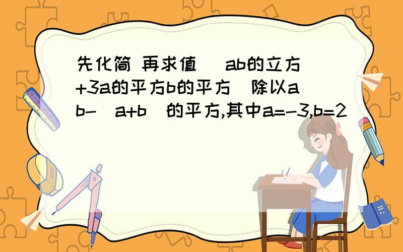 先化简 再求值 (ab的立方+3a的平方b的平方)除以ab-(a+b)的平方,其中a=-3,b=2