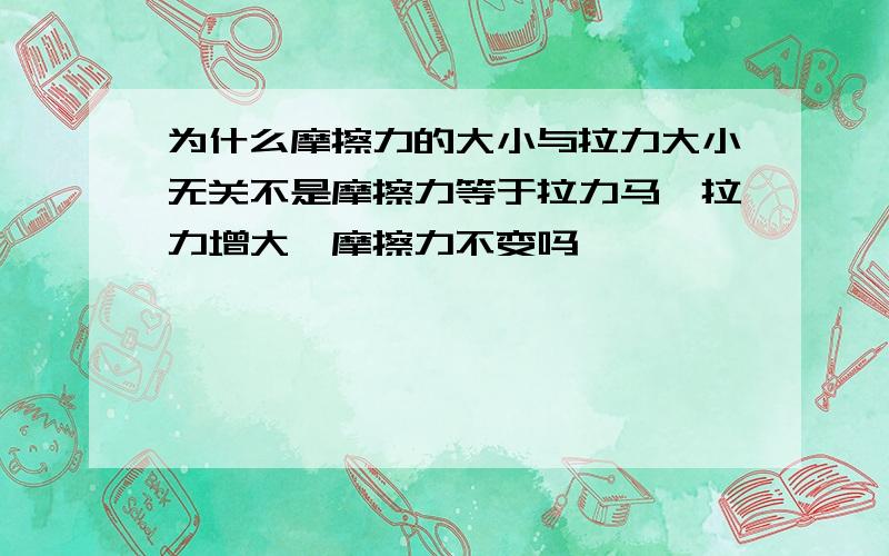 为什么摩擦力的大小与拉力大小无关不是摩擦力等于拉力马,拉力增大,摩擦力不变吗