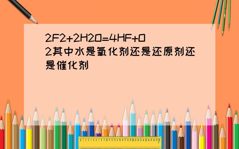 2F2+2H2O=4HF+O2其中水是氧化剂还是还原剂还是催化剂