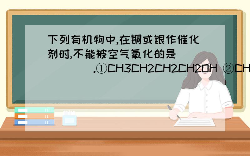 下列有机物中,在铜或银作催化剂时,不能被空气氧化的是______.①CH3CH2CH2CH2OH ②CH3CH2C(CH3)2OH　③(CH3)3CCH2OH　④(CH3)2CHCH(CH3)OH　⑤CH3CH2OCH2CH3【答案】②⑤希望能说明一下原因,