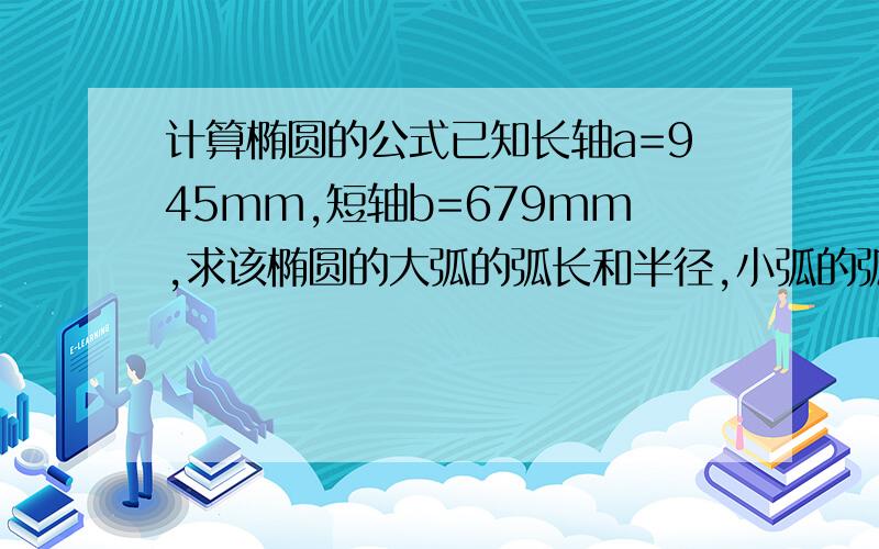 计算椭圆的公式已知长轴a=945mm,短轴b=679mm,求该椭圆的大弧的弧长和半径,小弧的弧长和半径.要计算过程,计出的本少再追加100.