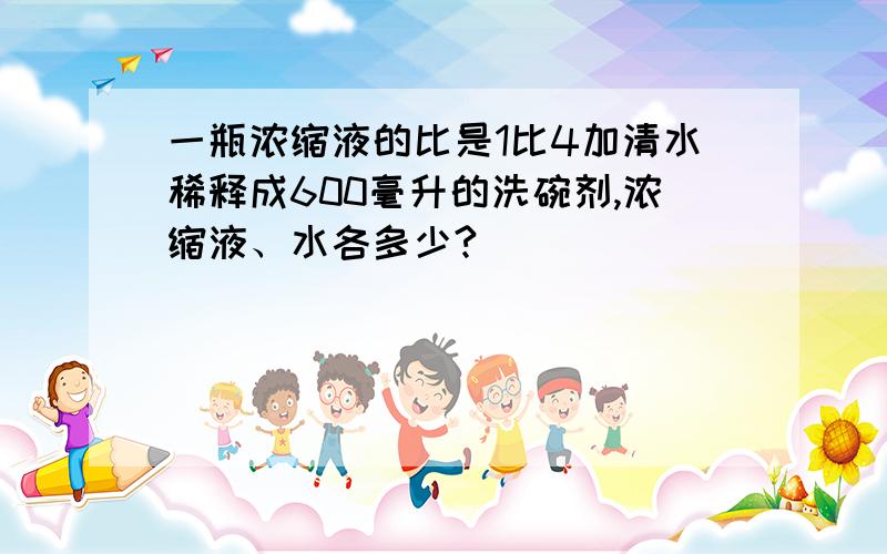 一瓶浓缩液的比是1比4加清水稀释成600毫升的洗碗剂,浓缩液、水各多少?