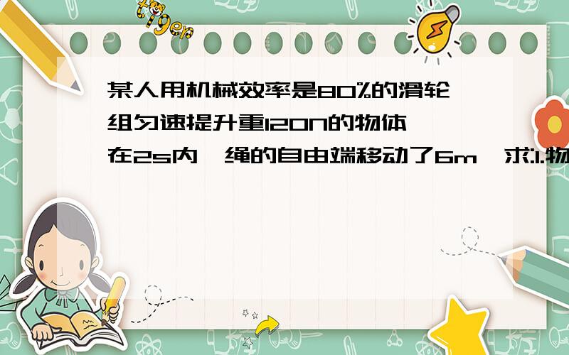 某人用机械效率是80%的滑轮组匀速提升重120N的物体,在2s内,绳的自由端移动了6m,求:1.物体上升的高度和速度2.人的拉力为多大3.人的额外功为多大