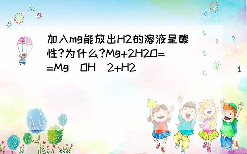 加入mg能放出H2的溶液呈酸性?为什么?Mg+2H2O==Mg(OH)2+H2