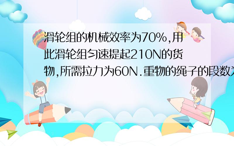 滑轮组的机械效率为70%,用此滑轮组匀速提起210N的货物,所需拉力为60N.重物的绳子的段数为（）有详细过程!