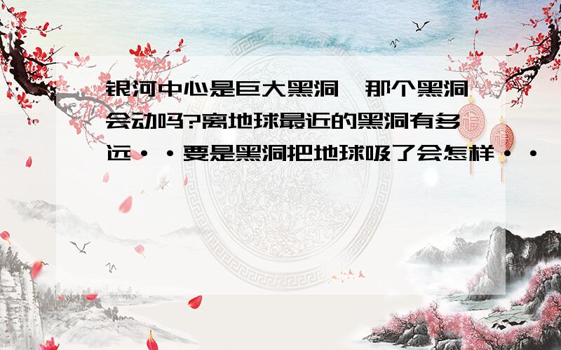 银河中心是巨大黑洞,那个黑洞会动吗?离地球最近的黑洞有多远··要是黑洞把地球吸了会怎样··