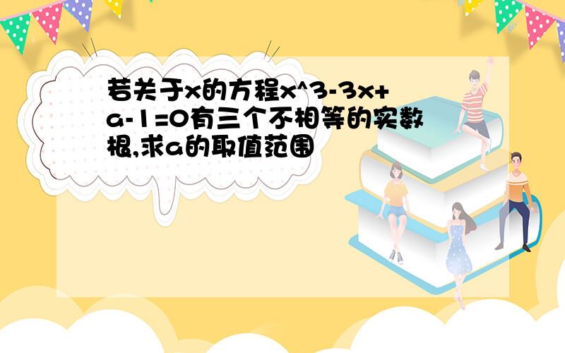 若关于x的方程x^3-3x+a-1=0有三个不相等的实数根,求a的取值范围