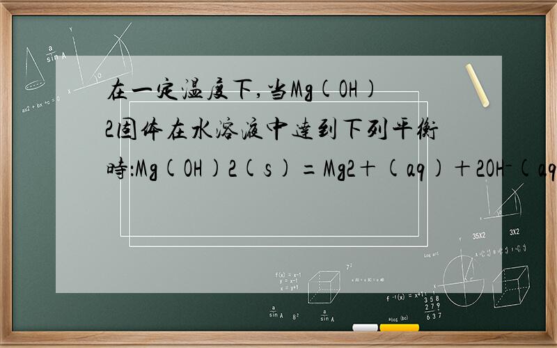 在一定温度下,当Mg(OH)2固体在水溶液中达到下列平衡时：Mg(OH)2(s)=Mg2＋(aq)＋2OH－(aq),要使Mg(OH)2固体减少而c(Mg2＋)不变,可采取的措施是(   )A．加MgSO4