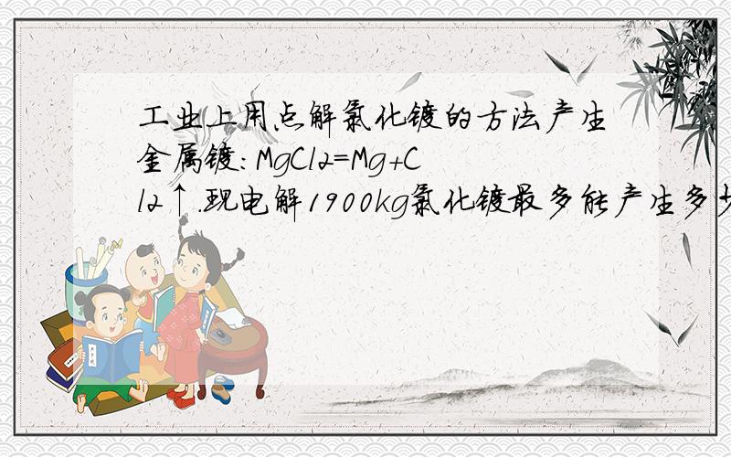 工业上用点解氯化镁的方法产生金属镁：MgCl2=Mg+Cl2↑.现电解1900kg氯化镁最多能产生多少千克单质镁?同时能得到多少千克氯气?