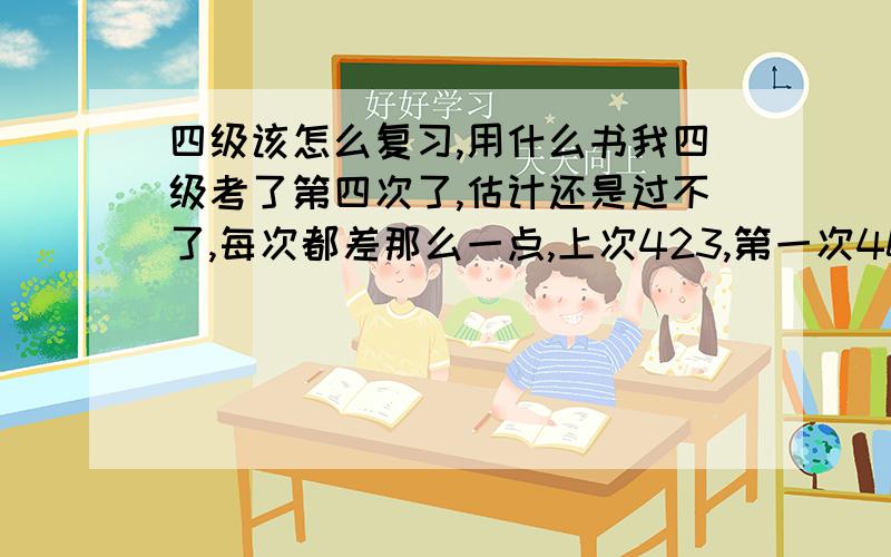 四级该怎么复习,用什么书我四级考了第四次了,估计还是过不了,每次都差那么一点,上次423,第一次400,单词六级的都背了,历年真题也都做了,可就是一到考试仔细阅读就不知道选什么,看哪个选