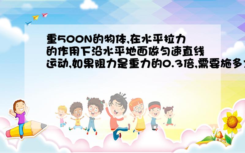 重500N的物体,在水平拉力的作用下沿水平地面做匀速直线运动,如果阻力是重力的0.3倍,需要施多大的拉力?物体将做什么运动?