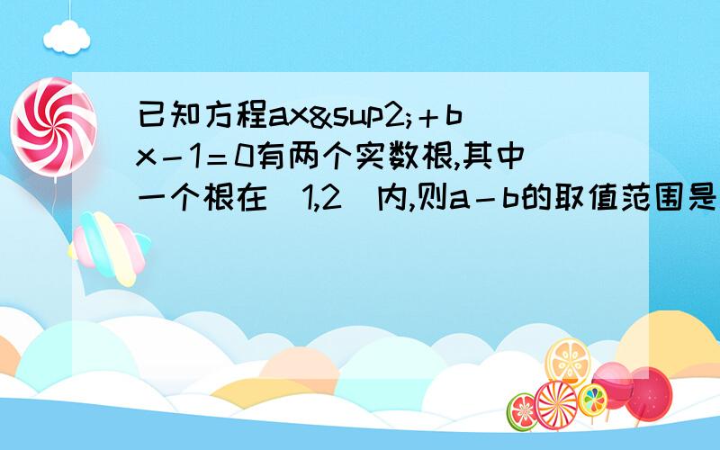 已知方程ax²＋bx－1＝0有两个实数根,其中一个根在（1,2）内,则a－b的取值范围是a>0