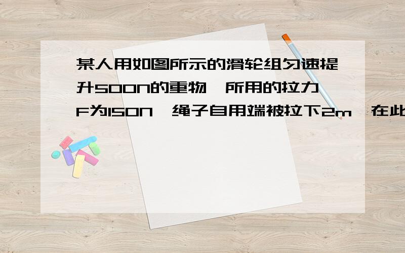 某人用如图所示的滑轮组匀速提升500N的重物,所用的拉力F为150N,绳子自用端被拉下2m,在此过程中,求1）拉力F所做的功（2）滑轮组的机械效率（3）若提升重为1000N的物体,求拉力（不计摩擦力和