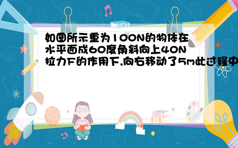 如图所示重为100N的物体在水平面成60度角斜向上40N拉力F的作用下,向右移动了5m此过程中拉力和重力做功各为多少?急,手工绘制。见笑了