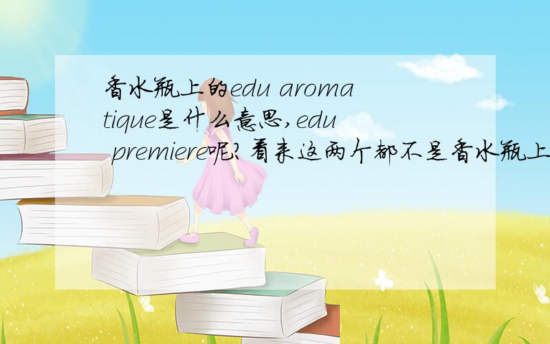 香水瓶上的edu aromatique是什么意思,edu premiere呢?看来这两个都不是香水瓶上常见的了edu aromatique是资生堂红色活力的瓶子上写的edu premiere 是香奈儿五号新出的一个版本,在杂志上看到的,据说是