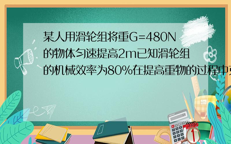 某人用滑轮组将重G=480N的物体匀速提高2m已知滑轮组的机械效率为80%在提高重物的过程中克服摩擦力做功180J绳重不计 1求人的拉力2动滑轮的重力