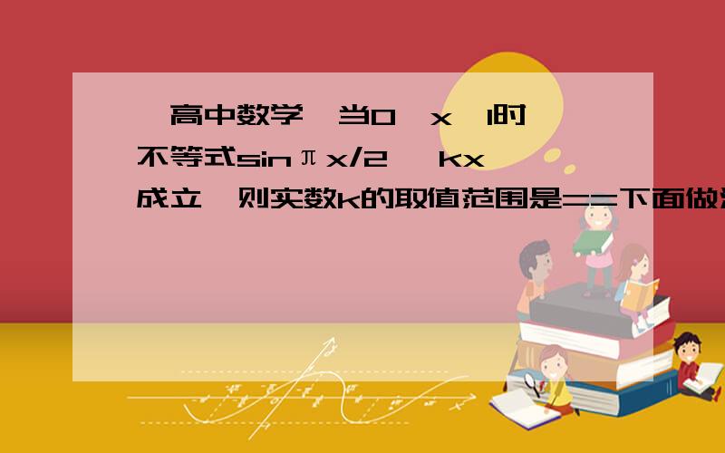 【高中数学】当0≤x≤1时,不等式sinπx/2≥ kx成立,则实数k的取值范围是==下面做法哪里错了呢?参考答案是k∈（-∞,1].----我知道了 要使变量x全部到一边就可以做出来的啦啊！