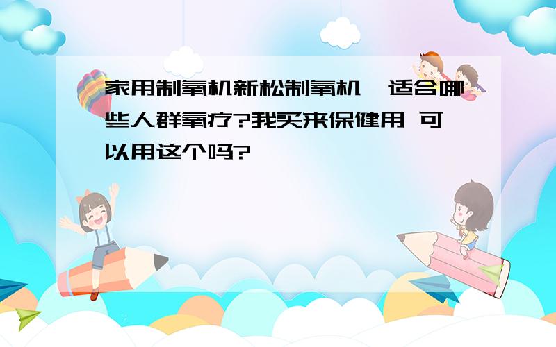 家用制氧机新松制氧机,适合哪些人群氧疗?我买来保健用 可以用这个吗?