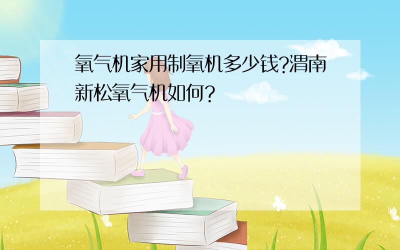 氧气机家用制氧机多少钱?渭南新松氧气机如何?