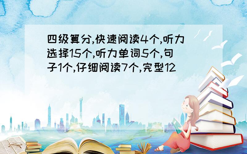 四级算分,快速阅读4个,听力选择15个,听力单词5个,句子1个,仔细阅读7个,完型12