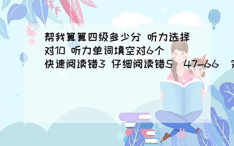 帮我算算四级多少分 听力选择对10 听力单词填空对6个 快速阅读错3 仔细阅读错5(47-66)完形填空错3个 翻译错2 作文一般 希望能过