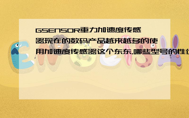 GSENSOR重力加速度传感器现在的数码产品越来越多的使用加速度传感器这个东东.哪些型号的性价比会好一些.质量一定要稳定的,原装国外进口的.