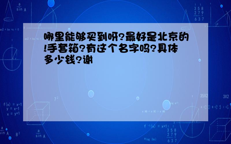 哪里能够买到呀?最好是北京的!手套箱?有这个名字吗?具体多少钱?谢