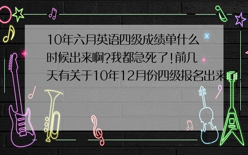 10年六月英语四级成绩单什么时候出来啊?我都急死了!前几天有关于10年12月份四级报名出来了，但但是6月份成绩单还没发呢？、这么这么慢呢？