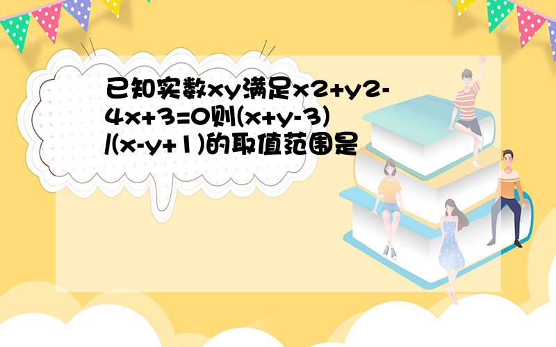 已知实数xy满足x2+y2-4x+3=0则(x+y-3)/(x-y+1)的取值范围是