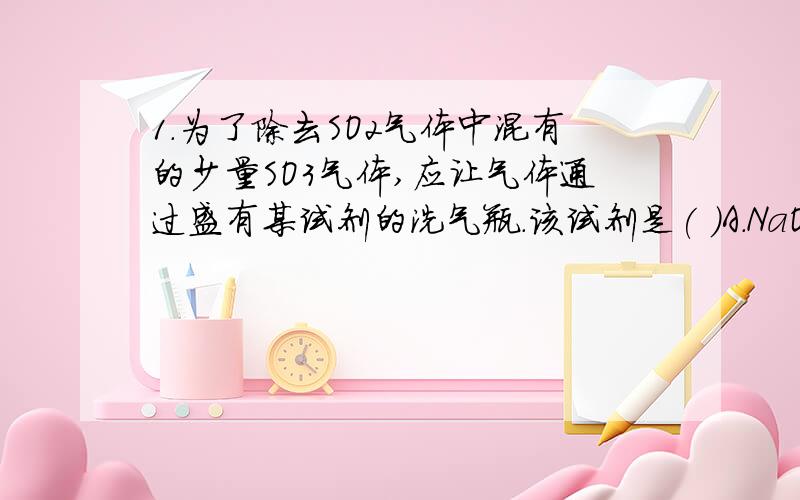 1.为了除去SO2气体中混有的少量SO3气体,应让气体通过盛有某试剂的洗气瓶.该试剂是( )A.NaOH B.H2O C.Na2SO3 D 浓H2SO4 为什么不选C啊.2.AgCL溶于过量氨水么?3.只有SO2可使品红褪色么.4.NaoH,NH4NO3,NaCl可以