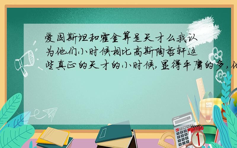 爱因斯坦和霍金算是天才么我认为他们小时候相比高斯陶哲轩这些真正的天才的小时候,显得平庸的多,他们也就顶多算是聪明人吧