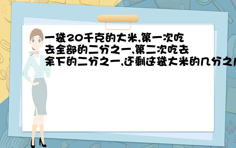 一袋20千克的大米,第一次吃去全部的二分之一,第二次吃去余下的二分之一,还剩这袋大米的几分之几?