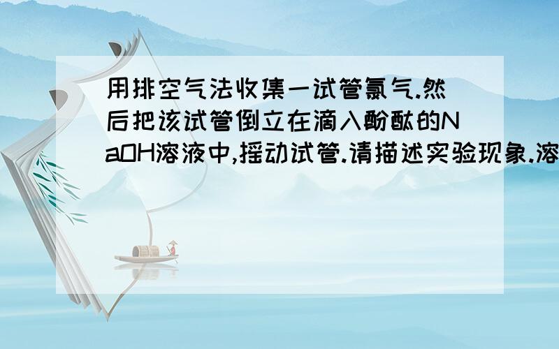 用排空气法收集一试管氯气.然后把该试管倒立在滴入酚酞的NaOH溶液中,摇动试管.请描述实验现象.溶液褪色,液体进入试管并上升至一定高度,试管上部气体颜色逐渐消失.为什么 