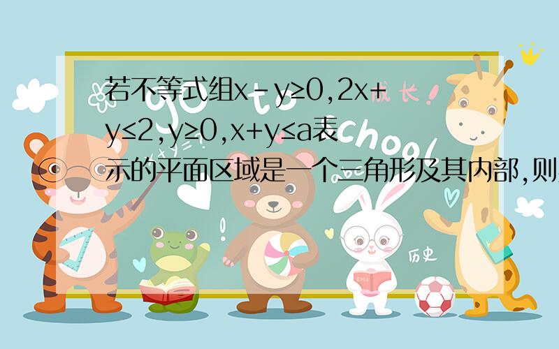 若不等式组x-y≥0,2x+y≤2,y≥0,x+y≤a表示的平面区域是一个三角形及其内部,则实数a的取值范围是多少